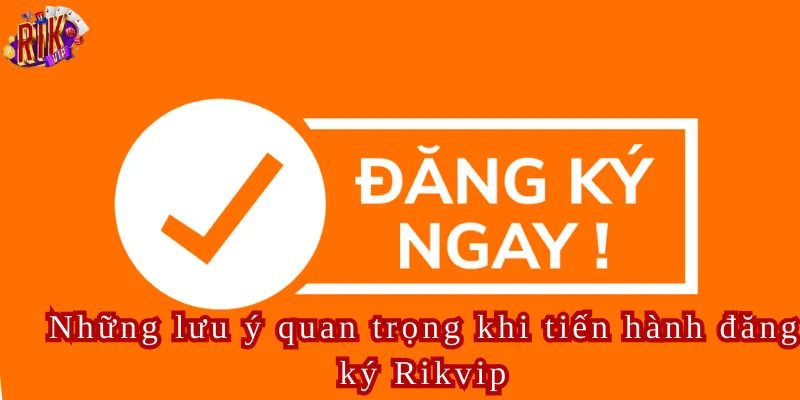Những lưu ý quan trọng khi tiến hành đăng ký Rikvip