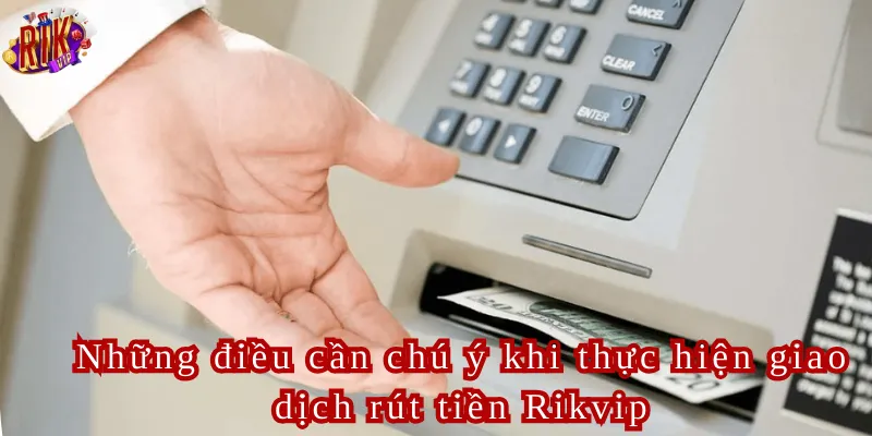 Những điều cần chú ý khi thực hiện giao dịch rút tiền Rikvip