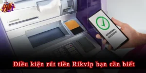 Điều kiện rút tiền Rikvip bạn cần biết