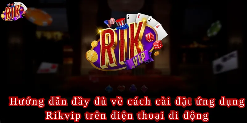 Hướng dẫn đầy đủ về cách cài đặt ứng dụng Rikvip trên điện thoại di động
